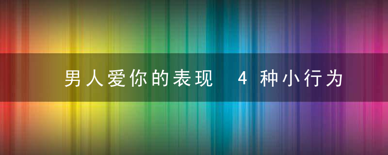 男人爱你的表现 4种小行为等同我爱你